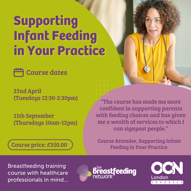 Supporting Infant Feeding in Your Practice. Course Dates. 22nd April (Tuesdays 12:30-2:30pm) 11th September (Thursdays 10am-12pm) “The course has made me more confident in supporting parents with feeding choices and has given me a wealth of services to which I can signpost people.” Course Attendee, Supporting Infant Feeding in Your Practice. Course price: £350.00. Breastfeeding training course with healthcare professionals in mind...